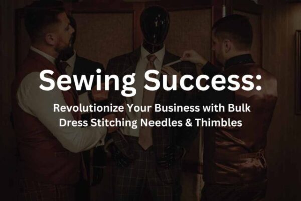 Sewing Success: Revolutionize Your Business with Bulk Dress Stitching Needles & Thimbles